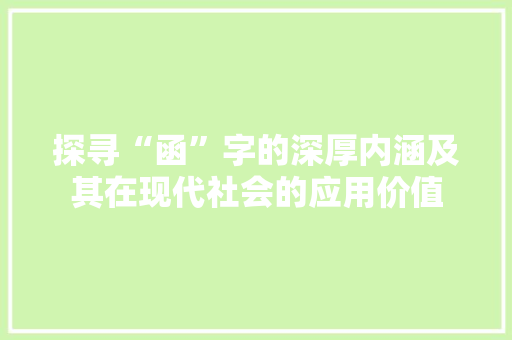 探寻“函”字的深厚内涵及其在现代社会的应用价值 项目报告