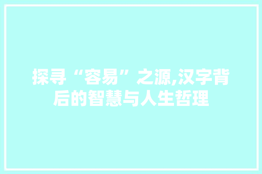 探寻“容易”之源,汉字背后的智慧与人生哲理
