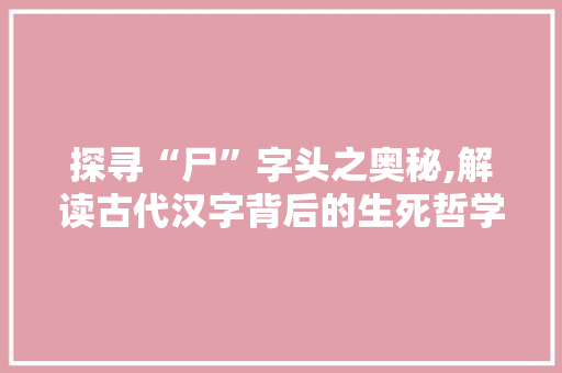 探寻“尸”字头之奥秘,解读古代汉字背后的生死哲学