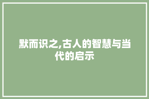 默而识之,古人的智慧与当代的启示