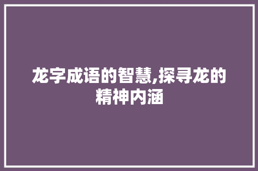 龙字成语的智慧,探寻龙的精神内涵