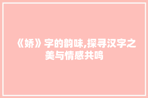 《娇》字的韵味,探寻汉字之美与情感共鸣