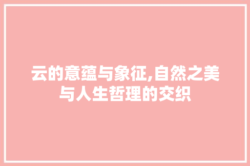 云的意蕴与象征,自然之美与人生哲理的交织