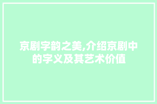 京剧字韵之美,介绍京剧中的字义及其艺术价值