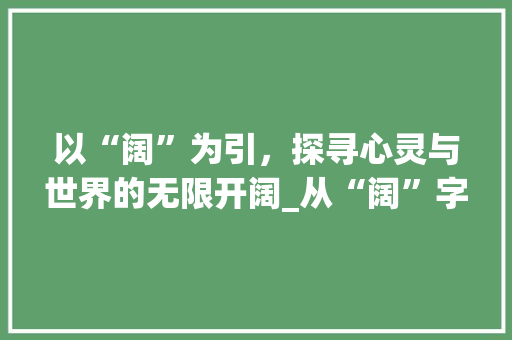 以“阔”为引，探寻心灵与世界的无限开阔_从“阔”字解读开阔的意义