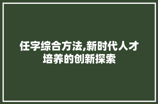 任字综合方法,新时代人才培养的创新探索 社交媒体