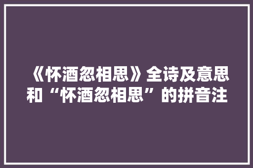 《怀酒忽相思》全诗及意思和“怀酒忽相思”的拼音注释