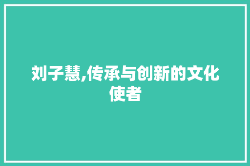 刘子慧,传承与创新的文化使者