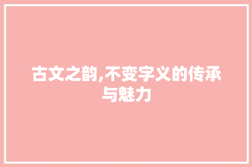 古文之韵,不变字义的传承与魅力