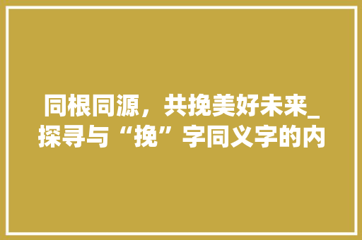 同根同源，共挽美好未来_探寻与“挽”字同义字的内涵与魅力