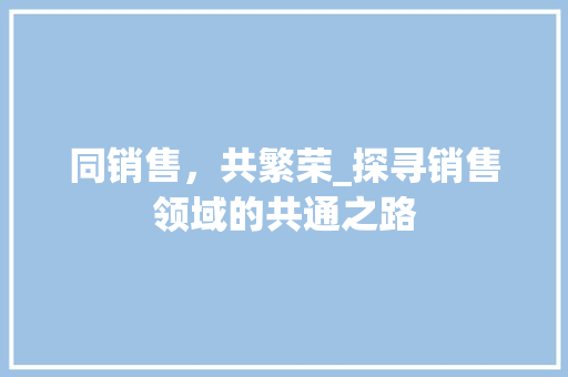 同销售，共繁荣_探寻销售领域的共通之路 职场写作