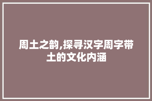 周土之韵,探寻汉字周字带土的文化内涵