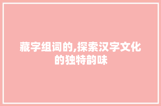 藏字组词的,探索汉字文化的独特韵味