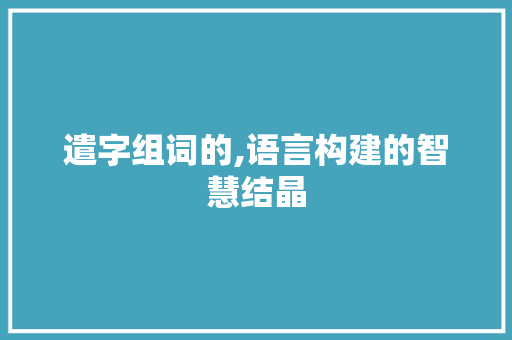 遣字组词的,语言构建的智慧结晶 会议纪要