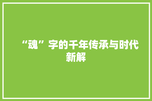 “魂”字的千年传承与时代新解 诗词鉴赏