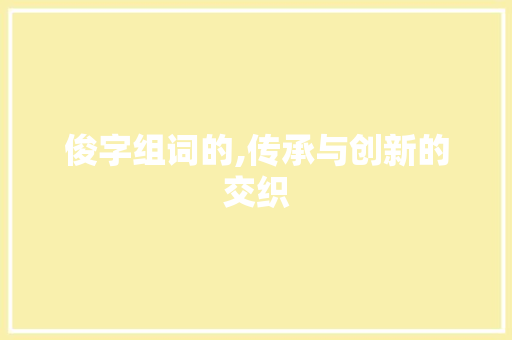 俊字组词的,传承与创新的交织 应用文