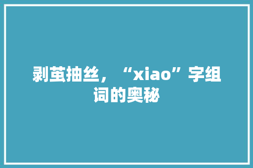 剥茧抽丝，“xiao”字组词的奥秘 社交媒体