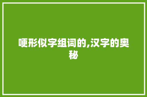 哽形似字组词的,汉字的奥秘