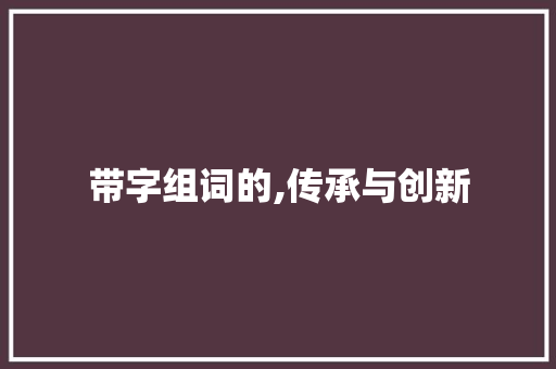 带字组词的,传承与创新