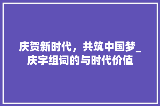 庆贺新时代，共筑中国梦_庆字组词的与时代价值 诗词体裁