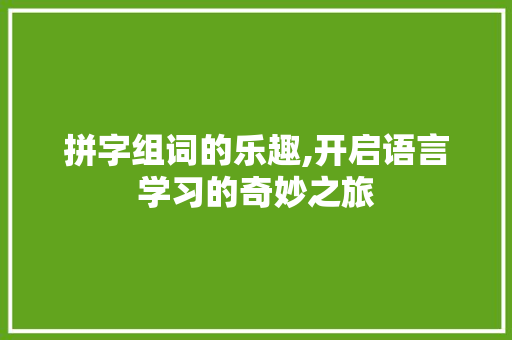 拼字组词的乐趣,开启语言学习的奇妙之旅