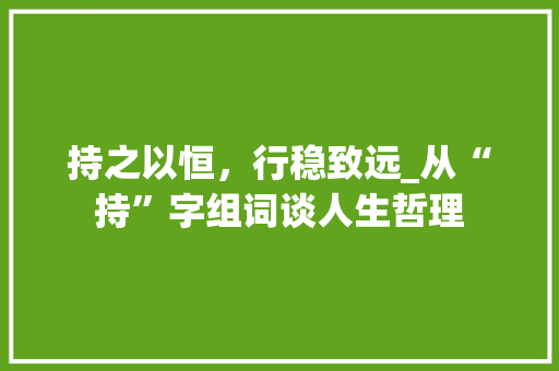 持之以恒，行稳致远_从“持”字组词谈人生哲理