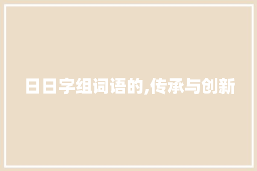 日日字组词语的,传承与创新