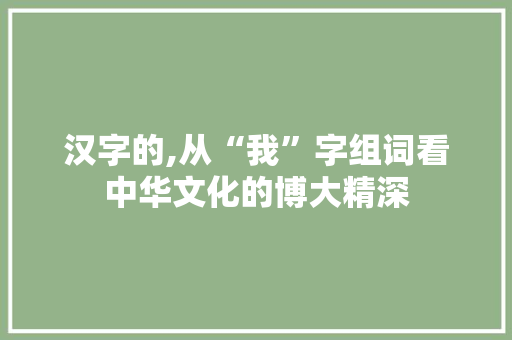 汉字的,从“我”字组词看中华文化的博大精深 诗词应用