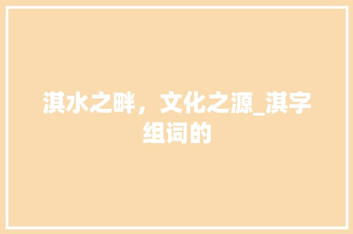 淇水之畔，文化之源_淇字组词的