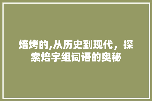 焙烤的,从历史到现代，探索焙字组词语的奥秘