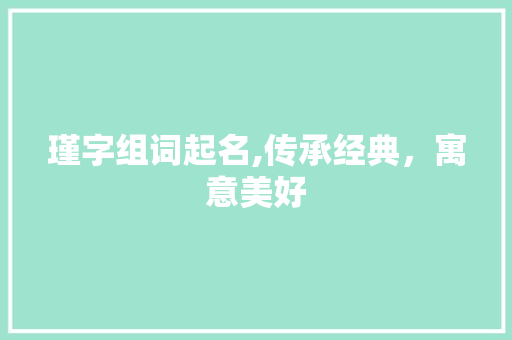 瑾字组词起名,传承经典，寓意美好 职场写作