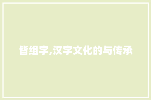 皆组字,汉字文化的与传承