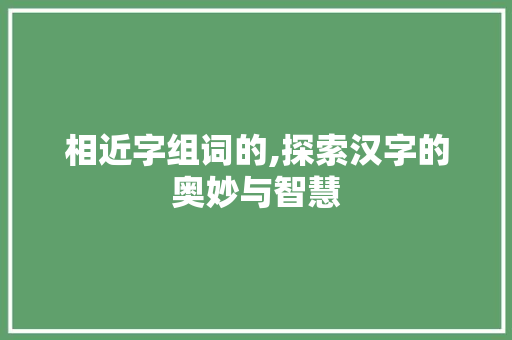 相近字组词的,探索汉字的奥妙与智慧