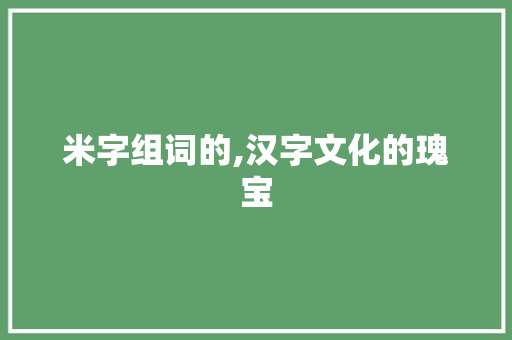 米字组词的,汉字文化的瑰宝