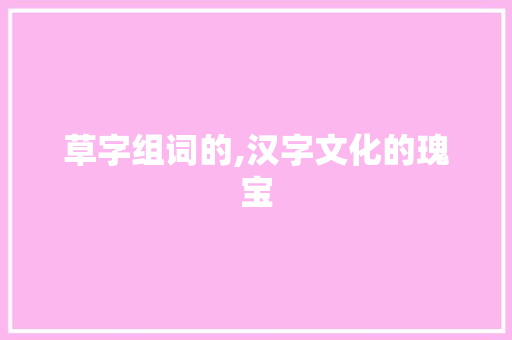 草字组词的,汉字文化的瑰宝