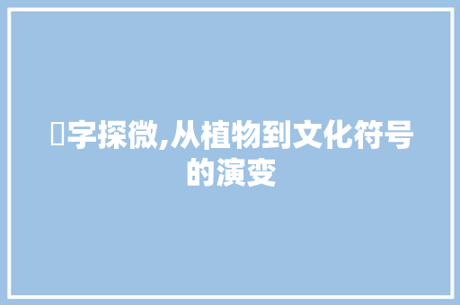 莖字探微,从植物到文化符号的演变