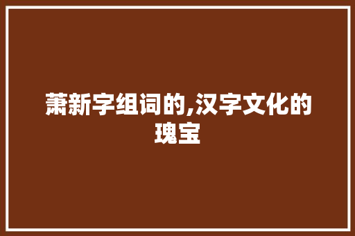 萧新字组词的,汉字文化的瑰宝