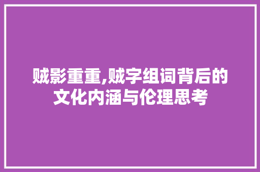 贼影重重,贼字组词背后的文化内涵与伦理思考