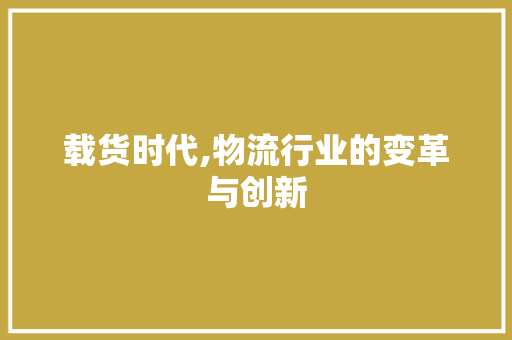 载货时代,物流行业的变革与创新