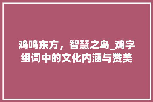 鸡鸣东方，智慧之鸟_鸡字组词中的文化内涵与赞美