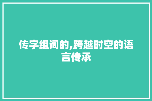 传字组词的,跨越时空的语言传承