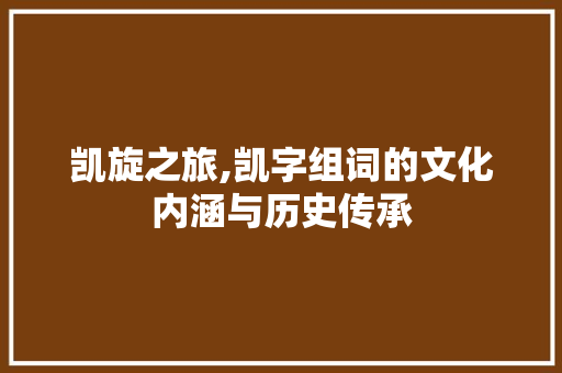 凯旋之旅,凯字组词的文化内涵与历史传承