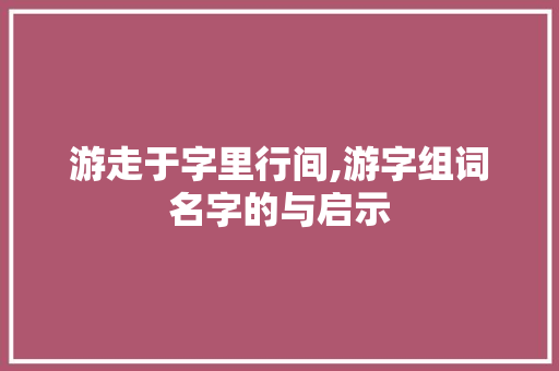 游走于字里行间,游字组词名字的与启示