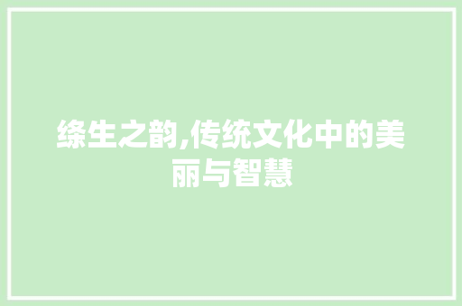 绦生之韵,传统文化中的美丽与智慧