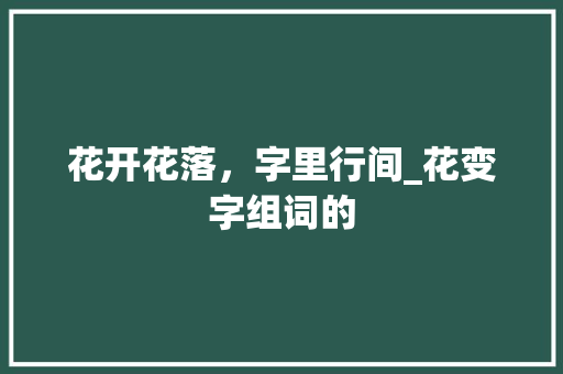 花开花落，字里行间_花变字组词的