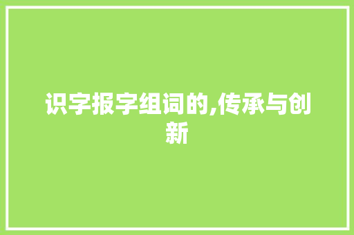 识字报字组词的,传承与创新