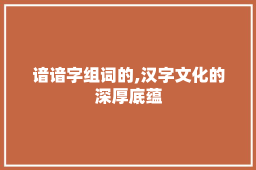 谙谙字组词的,汉字文化的深厚底蕴