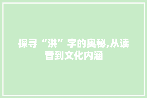探寻“洪”字的奥秘,从读音到文化内涵