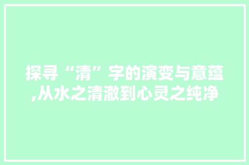 探寻“清”字的演变与意蕴,从水之清澈到心灵之纯净