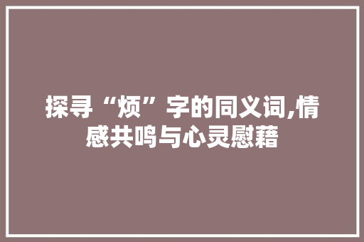 探寻“烦”字的同义词,情感共鸣与心灵慰藉